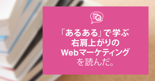 『「あるある」で学ぶ 右肩上がりのWebマーケティング』を読んだ。