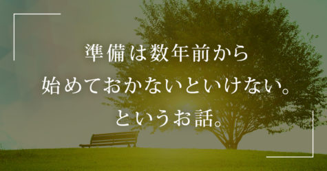 準備は数年前から始めておかないといけない。というお話。