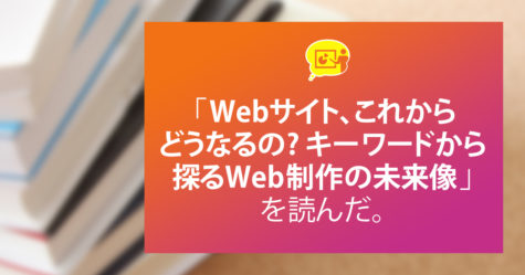 「Webサイト、これからどうなるの? キーワードから探るWeb制作の未来像」を読んだ