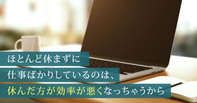 ほとんど休まずに仕事ばかりしているのは、休んだ方が効率が悪くなっちゃうから