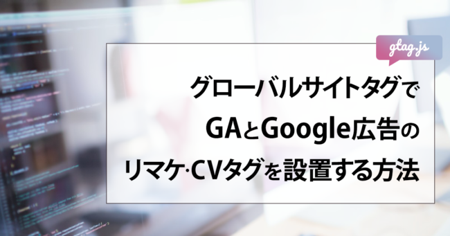 グローバルサイトタグ(gtag.js)でGAとGoogle広告のリマケ・CVタグを設置する方法
