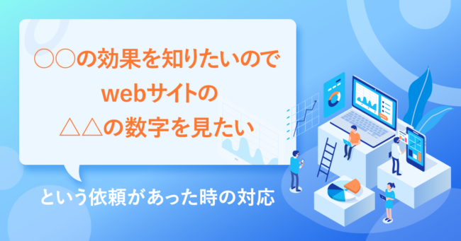 「○○の効果を知りたいのでwebサイトの△△の数字を見たい」という依頼があった時の対応