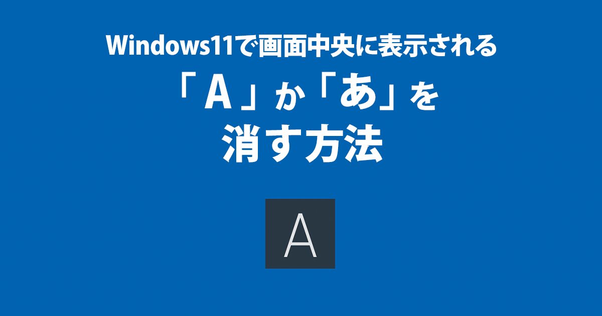 Windows11で画面中央に表示される「A」か「あ」を消す方法 | 運営堂